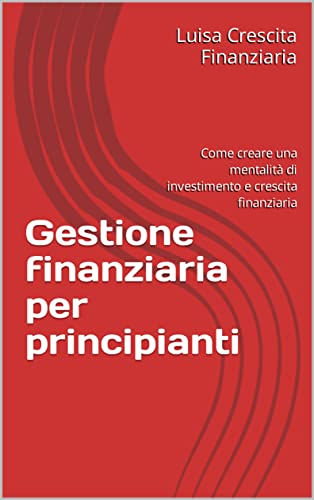 Gestione finanziaria per principianti: Come creare una mentalità di investimento e crescita finanziar