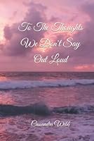 To The Thoughts We Don't Say Out Loud 0578280027 Book Cover