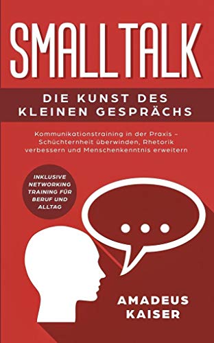 Smalltalk - Die Kunst des kleinen Gesprächs: Kommunikationstraining in der Praxis - Schüchternheit überwinden, Rhetorik verbessern und ... Networking Training für Beruf und Alltag