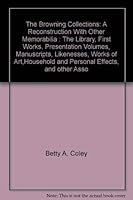 The Browning Collections: A Reconstruction With Other Memorabilia : The Library, First Works, Presentation Volumes, Manuscripts, Likenesses, Works of 0911459057 Book Cover