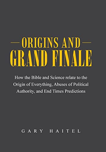 Origins and Grand Finale: How the Bible and Science Relate to the Origin of Everything, Abuses of Political Authority, and End Times Predictions