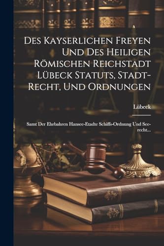 Des Kayserlichen Freyen Und Des Heiligen Römischen Reichstadt Lübeck Statuts, Stadt-recht, Und Ordnungen: Samt Der Ehrbahren Hansee-etadte Schiffs-ordnung Und See-recht... (German Edition)