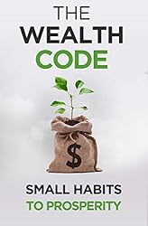 The Wealth Code: Small Habits To Prosperity (Self Help Success Book 3)