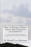 How to Raise a Family Using The Concepts of Statistics: A Primer on Understanding the Complex World of Statistical Models 1481883658 Book Cover