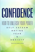 Confidence: How to Unleash Your Power - Self Esteem, Dating, Fear & Anxiety 1514280809 Book Cover
