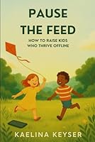 PAUSE THE FEED: HOW TO RAISE KIDS WHO THRIVE OFFLINE B0F5NX9HBH Book Cover
