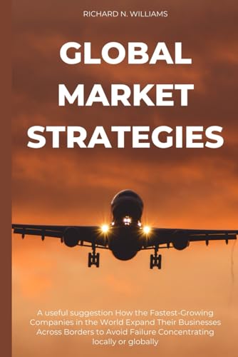 GLOBAL MARKET STRATEGIES: A USEFUL SUGGESTION HOW THE FASTEST-GROWING COMPANIES IN THE WORLD EXPAND THEIR BUSINESSES ACROSS BORDERS TO AVOID FAILURE ... INNOVATING BUSINESSES & VENTURES SECRETS)