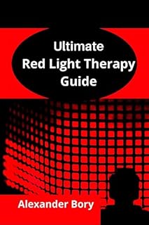 Ultimate Guide To Red Light Therapy: The Basics Of Red Light Therapy And How To Effectively Use Red Light Therapy For Anti-Aging, Arthritis, Healing, Brain optimization, Hair Loss, Skin Care, Pain...