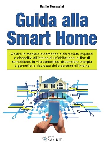 Guida alla Smart Home. Gestire in maniera automatica o da remoto impianti e dispositivi all'interno di un'abitazione, al fine di semplificare la vita domestica, risparmiare energia e garantire la ...