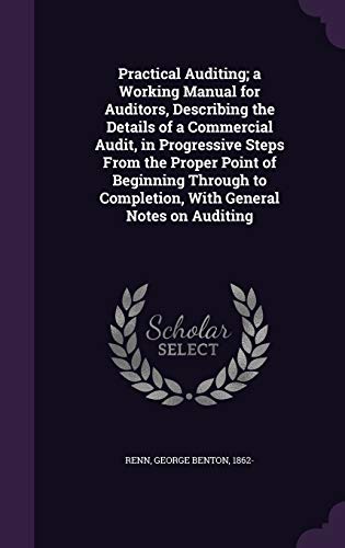 Practical Auditing; a Working Manual for Auditors, Describing the Details of a Commercial Audit, in Progressive Steps From the Proper Point of ... to Completion, With General Notes on Auditing
