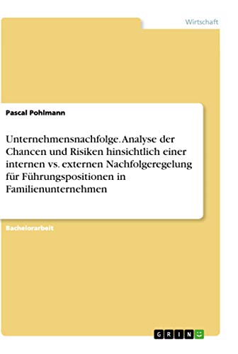 Unternehmensnachfolge. Analyse der Chancen und Risiken hinsichtlich einer internen vs. externen Nachfolgeregelung für Führungspositionen in Familienunternehmen (German Edition)