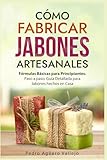 Cómo Fabricar Jabones Artesanales: Fórmulas Básicas para Principiantes. Paso a paso Guía Detallada para Jabones hechos en Casa Libro Jabón Hecho a Mano Jabón Natural