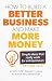 How to Build a Better Business and Make More Money: Simple Ideas That Really Work For Entrepreneurs