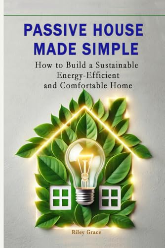 Passive House Made Simple: How to Build a Sustainable, Energy-Efficient,