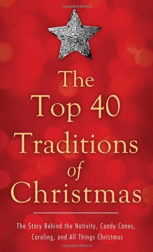 The Top 40 Traditions of Christmas: The Story Behind the Nativity, Candy Canes, Caroling, and All Things Christmas