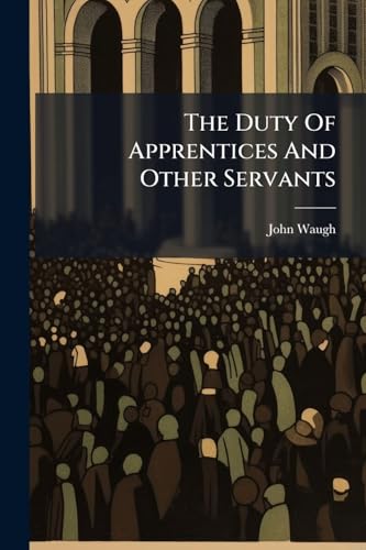 The Duty Of Apprentices And Other Servants: A Sermon Preach'd At The Parish Church Of St. Bridget, ... August 24th, 1713. ... At A Meeting Of About ... Of The Charity-schools, In And About The