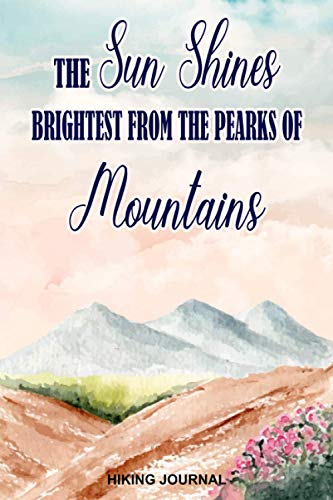 The Sun Shines Brightest From The Peaks Of Mountains Hiking Journal: Hiking Log Book For Men and Women With Prompts To Write In (Hiking Logbook Journal)