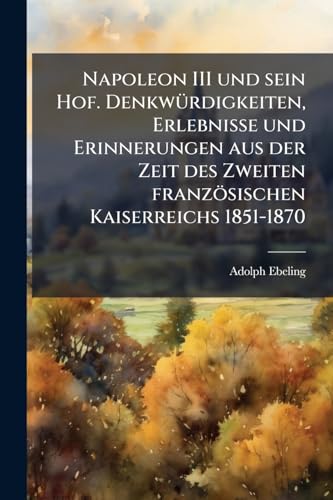 Napoleon III und sein Hof. Denkwürdigkeiten, Erlebnisse und Erinnerungen aus der Zeit des Zweiten französischen Kaiserreichs 1851-1870 (German Edition)
