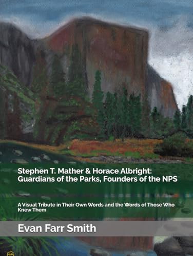 Stephen T. Mather & Horace Albright: Guardians of the Parks, Founders of the NPS: A Visual Tribute in Their Own Words and the Words of Those Who Knew Them