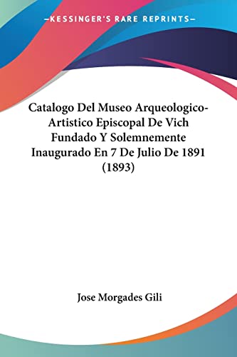 Catalogo Del Museo Arqueologico-Artistico Episcopal De Vich Fundado Y Solemnemente Inaugurado En 7 De Julio De 1891 (1893) (Spanish Edition)