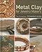 Metal Clay for Jewelry Makers: The Complete Technique Guide