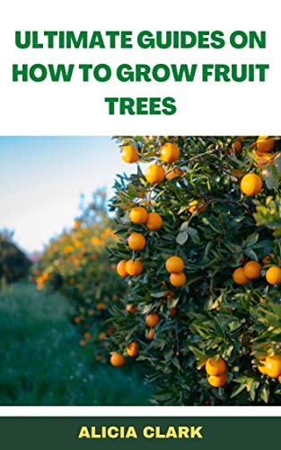 ULTIMATE GUIDES ON HOW TO GROW FRUIT TREES: Simple and Proven Guides on How to Grow Fruit Trees