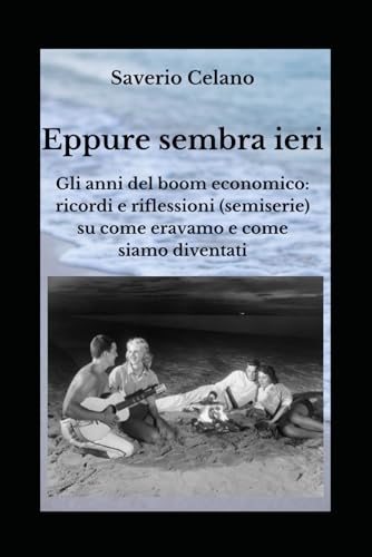 Eppure sembra ieri: Gli anni del boom economico: ricordi e riflessioni (semiserie) su come eravamo e come siamo diventat