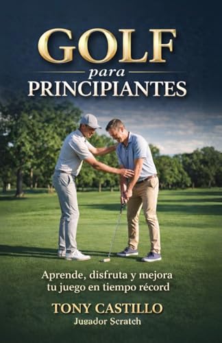 GOLF PARA PRINCIPIANTES Aprende, disfruta y mejora tu juego en tiempo récord (LIBROS DE GOLF) GOLF PARA PRINCIPIANTES Aprende, disfruta y mejora tu juego en tiempo récord (LIBROS DE GOLF)
