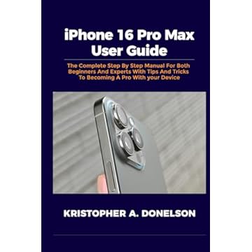 iPhone 16 Pro Max User Guide: The Complete Step By Step Manual For Both Beginners And Experts With Tips And Tricks To Becoming A Pro With Your Device