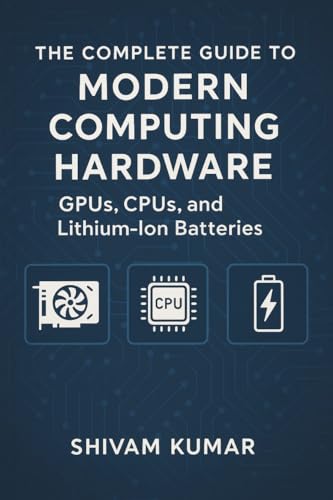 The Complete Guide to Modern Computing Hardware: GPUs, CPUs, and Lithium-Ion Batteries: From Silicon to AI: How Processors and Batteries Power the Future of Technology
