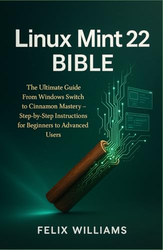 Linux Mint 22 Bible: The Ultimate Guide From Windows Switch To Cinnamon Mastery, Step-By-Step Instructions For Beginners To Advanced Users