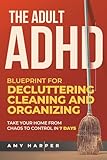 The Adult ADHD Blueprint for Decluttering, Cleaning and Organizing: Take Your Home from Chaos to Control in 7 Days (Overcoming Adult ADHD Challenges)