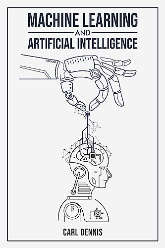 MACHINE LEARNING AND ARTIFICIAL INTELLIGENCE: A Comprehensive Guide to Understanding and Implementing ML and AI (2023 Beginner Crash Course) (English Edition)