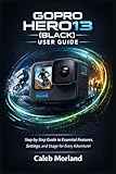 GOPRO HERO13 (BLACK) USER GUIDE: Step-by-Step Guide to Essential Features, Settings, and Usage for Every Adventurer
