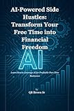AI-Powered Side Hustles: Transform Your Free Time into Financial Freedom: Learn How to Leverage AI for Profitable Part-Time Businesses
