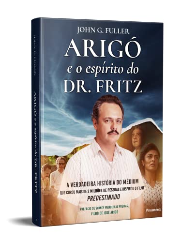 Arigó e o espírito do Dr. Fritz: A verdadeira história do médium que curou mais de 2 milhões de pess