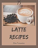 75 Latte Recipes: A Latte Cookbook You Won't be Able to Put Down B08DBYMY8T Book Cover