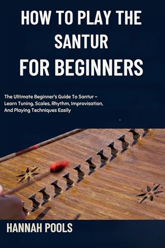 HOW TO PLAY THE SANTUR FOR BEGINNERS: The Ultimate Beginner’s Guide To Santur – Learn Tuning, Scales, Rhythm, Improvisation, And Playing Techniques Easily (English Edition)