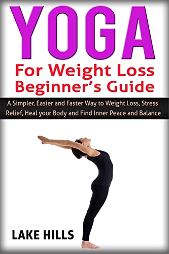 Yoga For Weight Loss Beginner's Guide: A Simpler, Easier and Faster Way to Weight Loss, Stress Relief, Heal your Body and Find Inner Peace and Balance.