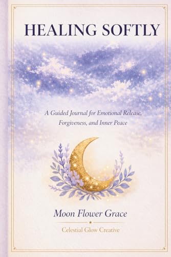 Healing Softly: A Guided Journal for Emotional Release, Forgiveness, and Inner Peace