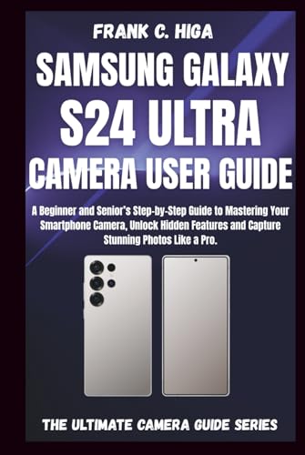 SAMSUNG GALAXY S24 ULTRA CAMERA USER GUIDE: A beginners and senior's Step by step guide to mastering your smartphone camera, capture stunning photos like a pro.