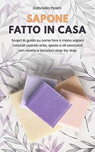 SAPONE FATTO IN CASA: Scopri la guida su come fare a mano saponi naturali usando erbe, spezie e oli essenziali con ricette e istruzioni step-by-step