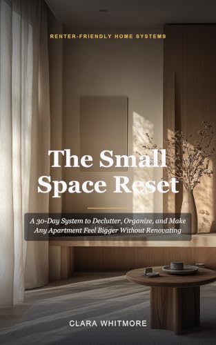 The Small Space Reset: A 30-Day Renter-Friendly System to Declutter, Organize, and Make Any Apartment Feel Bigger Without Renovating