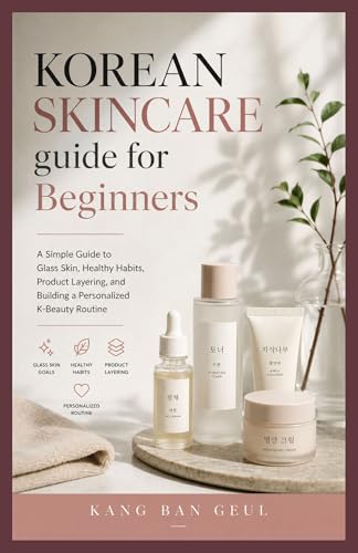 KOREAN SKINCARE GUIDE FOR BEGINNERS: A Simple Guide to Glass Skin, Healthy Habits, Product Layering, and Building a Personalized K-Beauty Routine