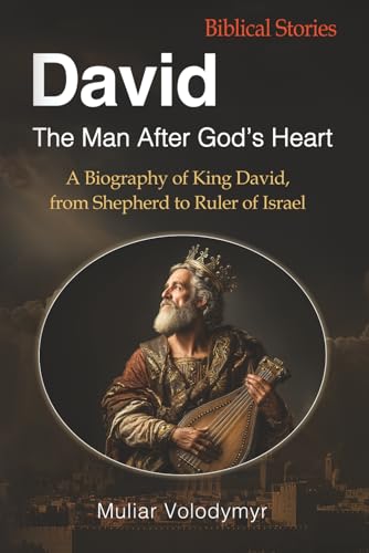 David: The Man After God’s Heart: A Biography of King David, from Shepherd to Ruler of Israel (Kings of Israel)
