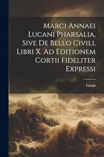 Marci Annaei Lucani Pharsalia, Sive De Bello Civili, Libri X. Ad Editionem Cortii Fideliter Expressi (Italian Edition)