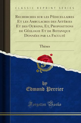 Recherches sur les Pédicellaires Et les Ambulacres des Astéries Et des Oursins, Et, Propositions de Géologie Et de Botanique Données par la Faculté: Thèses (Classic Reprint)