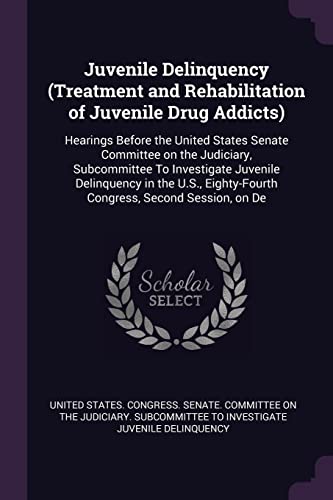 Juvenile Delinquency (Treatment and Rehabilitation of Juvenile Drug Addicts): Hearings Before the United States Senate Committee on the Judiciary, ... Eighty-Fourth Congress, Second Session, on De