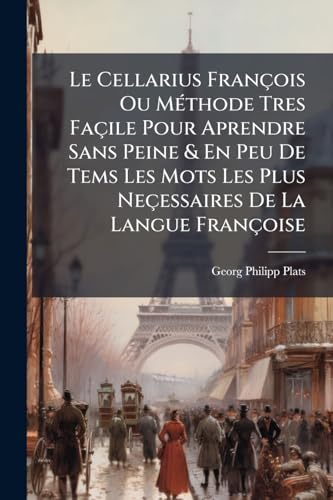 Le Cellarius François Ou Méthode Tres Façile Pour Aprendre Sans Peine & En Peu De Tems Les Mots Les Plus Neçessaires De La Langue Françoise: Der ... Wörter Der Französischen... (French Edition)