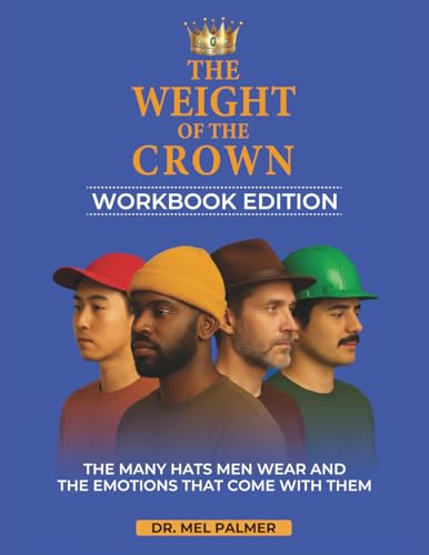 The Weight Of The Crown-Workbook Edition: A Guided Emotional Mastery Journal for Men to Navigate Pressure, Strengthen Relationships, and Reclaim Their Voice